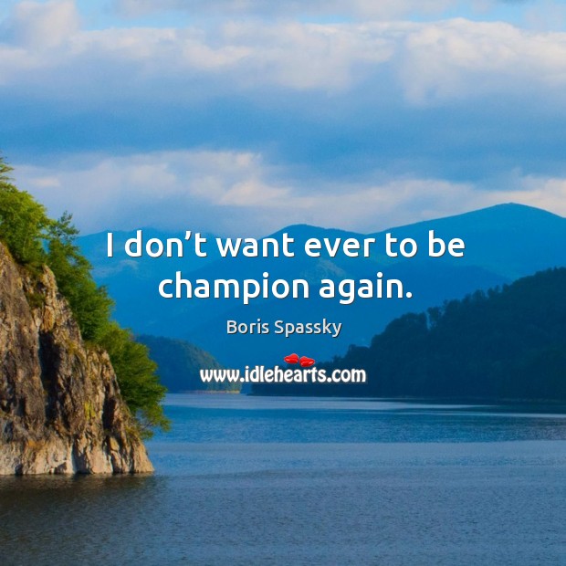 I don’t want ever to be champion again. Boris Spassky Picture Quote