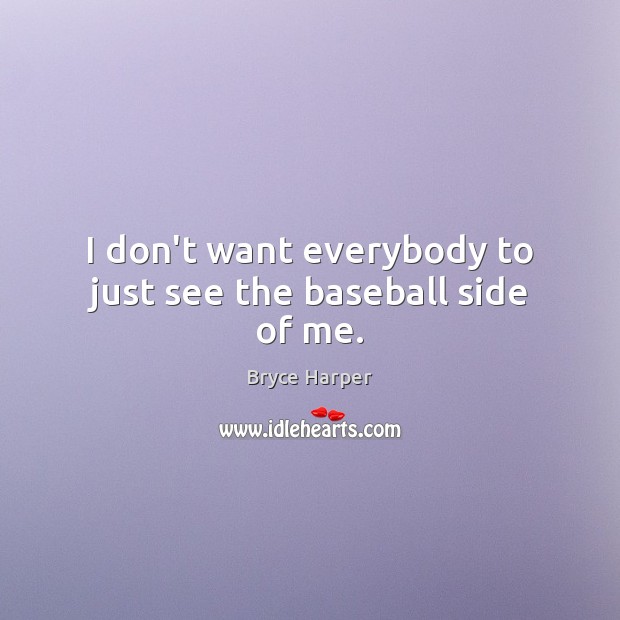 I don’t want everybody to just see the baseball side of me. Bryce Harper Picture Quote