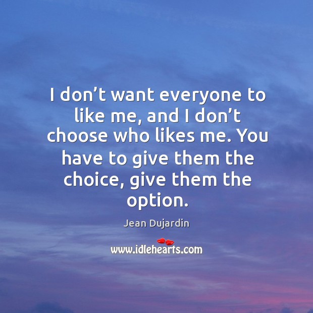 I don’t want everyone to like me, and I don’t choose who likes me. Jean Dujardin Picture Quote