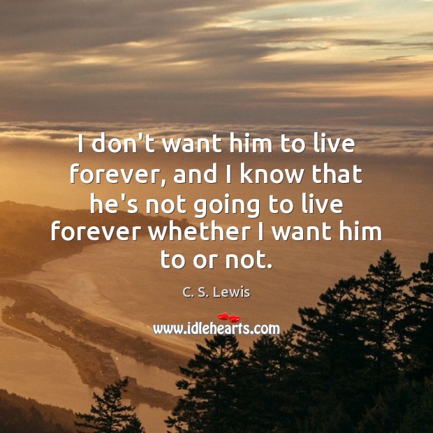 I don’t want him to live forever, and I know that he’s C. S. Lewis Picture Quote