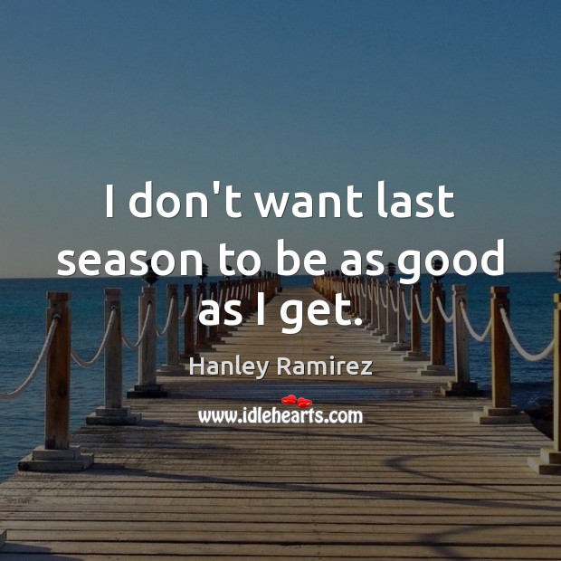 I don’t want last season to be as good as I get. Hanley Ramirez Picture Quote