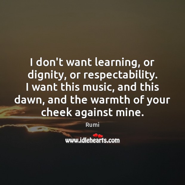 I don’t want learning, or dignity, or respectability. I want this music, Rumi Picture Quote