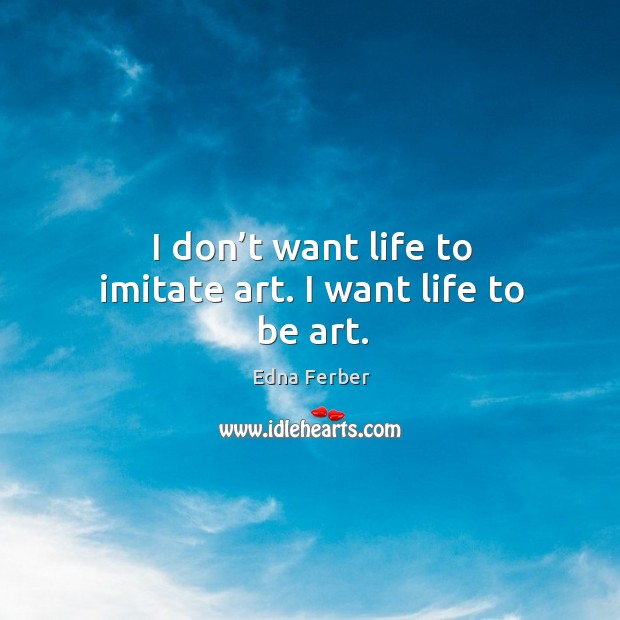 I don’t want life to imitate art. I want life to be art. Edna Ferber Picture Quote