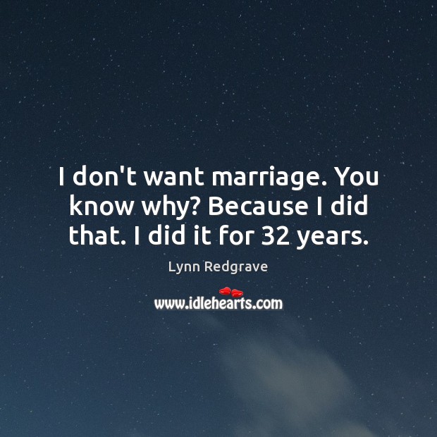 I don’t want marriage. You know why? Because I did that. I did it for 32 years. Lynn Redgrave Picture Quote
