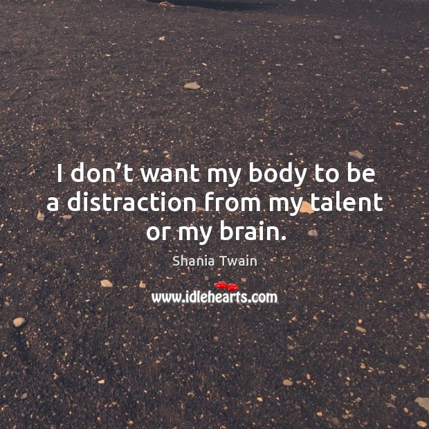 I don’t want my body to be a distraction from my talent or my brain. Shania Twain Picture Quote