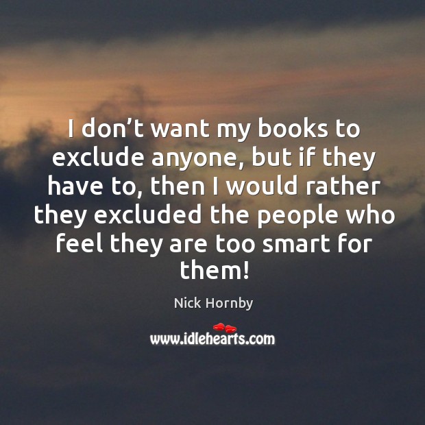 I don’t want my books to exclude anyone, but if they have to. Nick Hornby Picture Quote