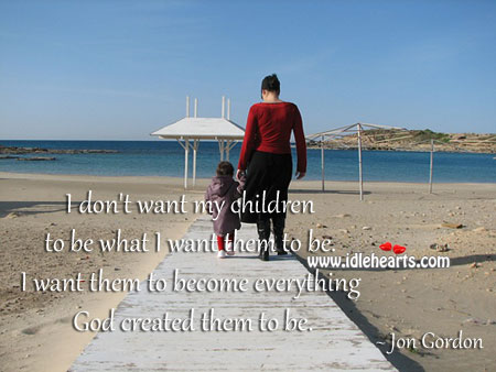 I don’t want my children to be what I want them to be. Jon Gordon Picture Quote