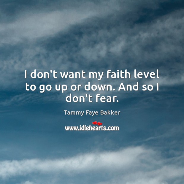 I don’t want my faith level to go up or down. And so I don’t fear. Tammy Faye Bakker Picture Quote