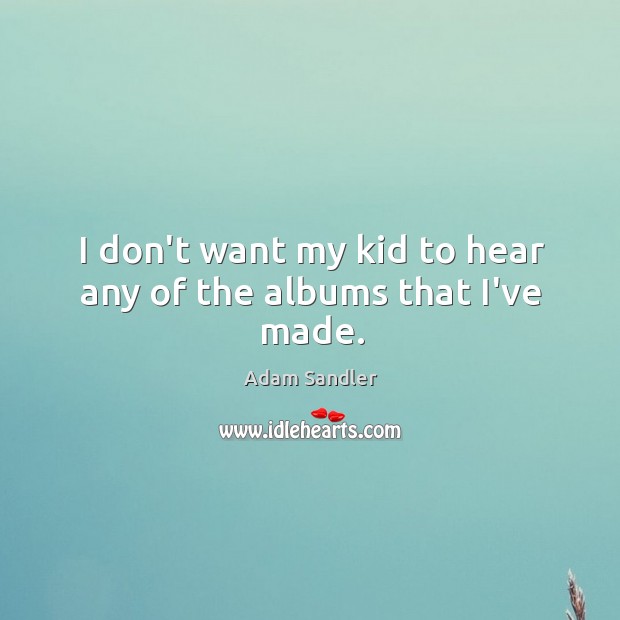 I don’t want my kid to hear any of the albums that I’ve made. Adam Sandler Picture Quote