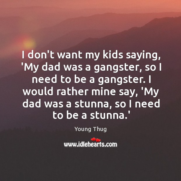 I don’t want my kids saying, ‘My dad was a gangster, so Young Thug Picture Quote