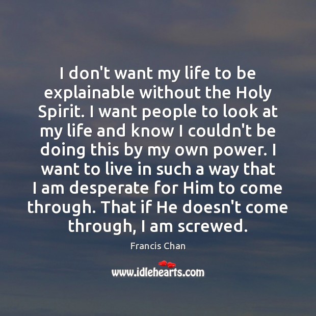I don’t want my life to be explainable without the Holy Spirit. Francis Chan Picture Quote