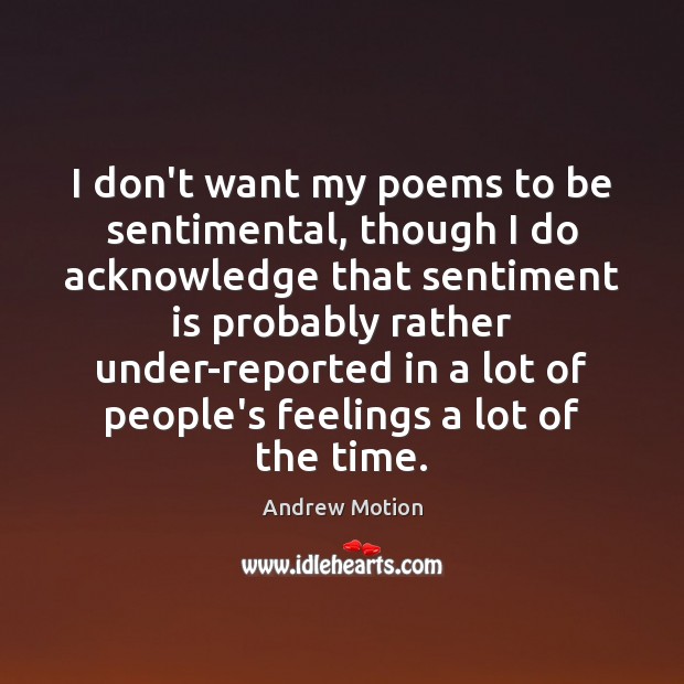 I don’t want my poems to be sentimental, though I do acknowledge Andrew Motion Picture Quote