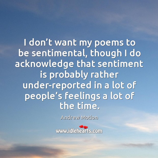 I don’t want my poems to be sentimental, though I do acknowledge that sentiment is probably rather Andrew Motion Picture Quote