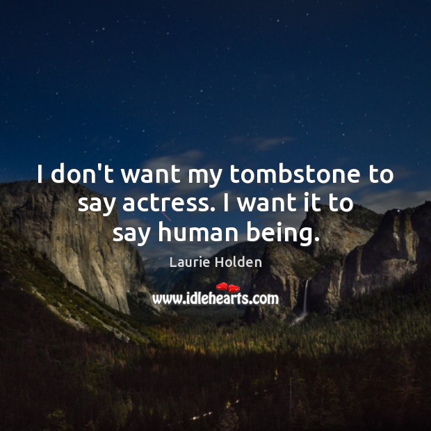 I don’t want my tombstone to say actress. I want it to say human being. Laurie Holden Picture Quote
