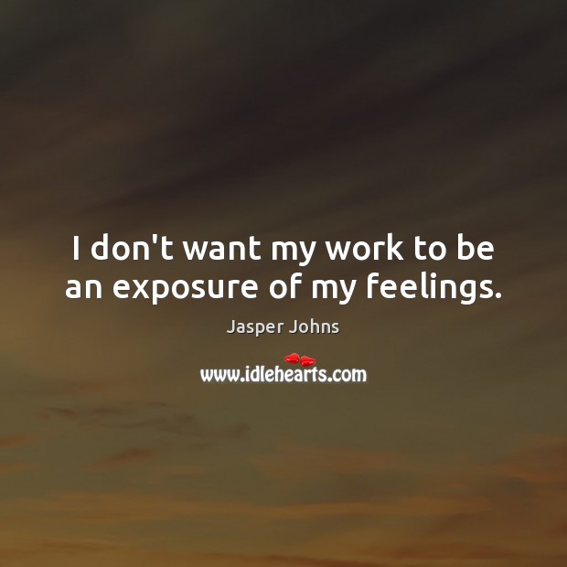 I don’t want my work to be an exposure of my feelings. Jasper Johns Picture Quote