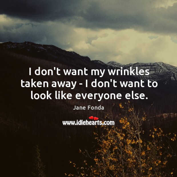 I don’t want my wrinkles taken away – I don’t want to look like everyone else. Jane Fonda Picture Quote
