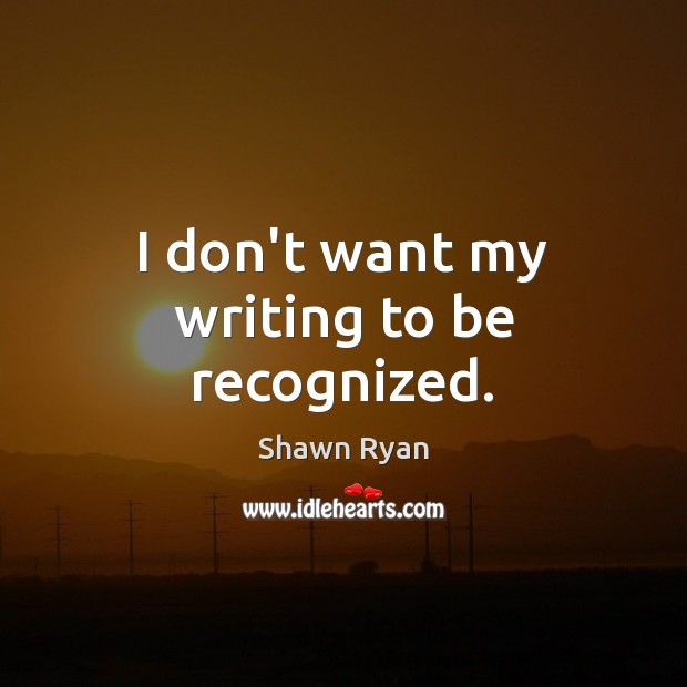I don’t want my writing to be recognized. Shawn Ryan Picture Quote