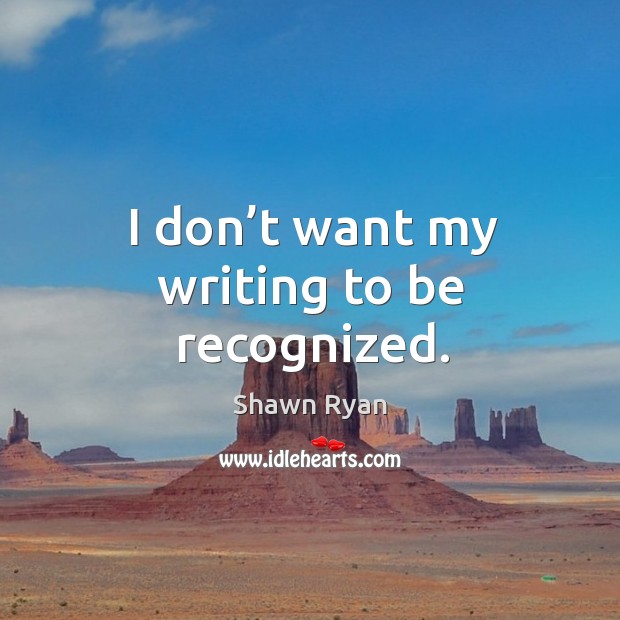 I don’t want my writing to be recognized. Shawn Ryan Picture Quote