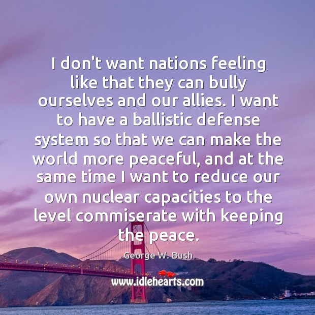I don’t want nations feeling like that they can bully ourselves and George W. Bush Picture Quote