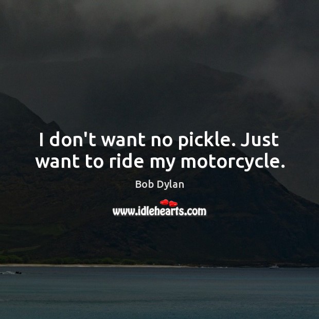 I don’t want no pickle. Just want to ride my motorcycle. Bob Dylan Picture Quote