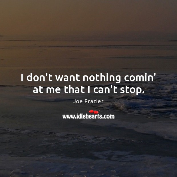 I don’t want nothing comin’ at me that I can’t stop. Joe Frazier Picture Quote