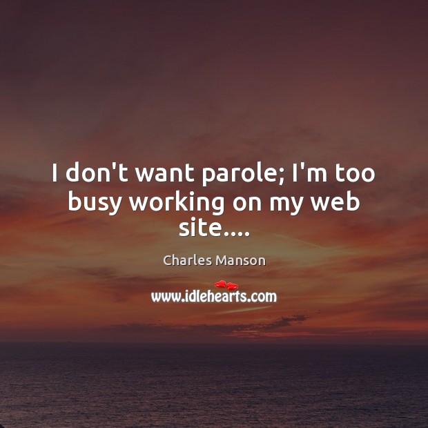 I don’t want parole; I’m too busy working on my web site…. Charles Manson Picture Quote