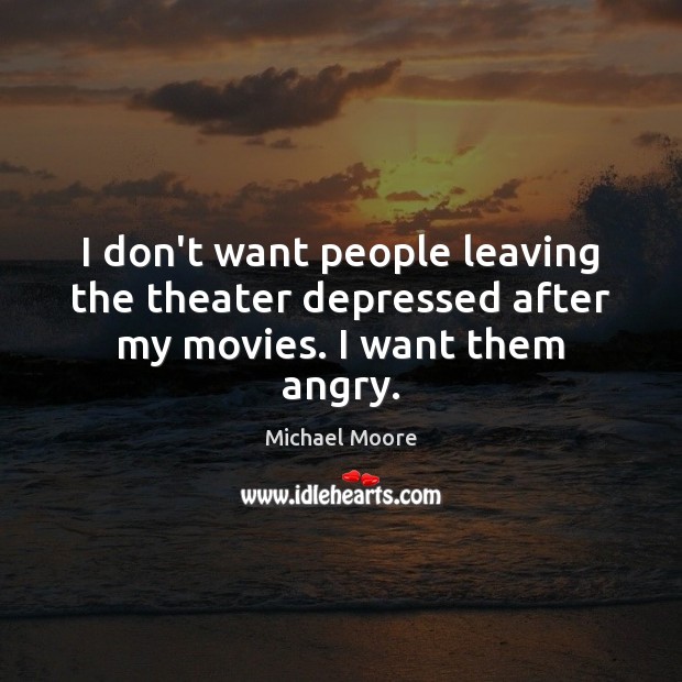I don’t want people leaving the theater depressed after my movies. I want them angry. Michael Moore Picture Quote