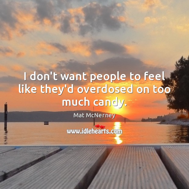 I don’t want people to feel like they’d overdosed on too much candy. Mat McNerney Picture Quote