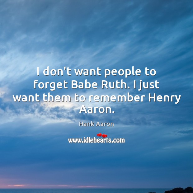 I don’t want people to forget Babe Ruth. I just want them to remember Henry Aaron. Hank Aaron Picture Quote