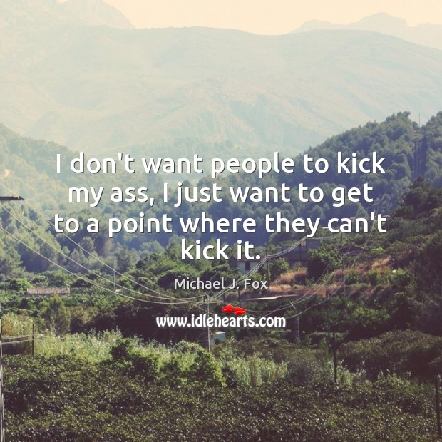 I don’t want people to kick my ass, I just want to Michael J. Fox Picture Quote