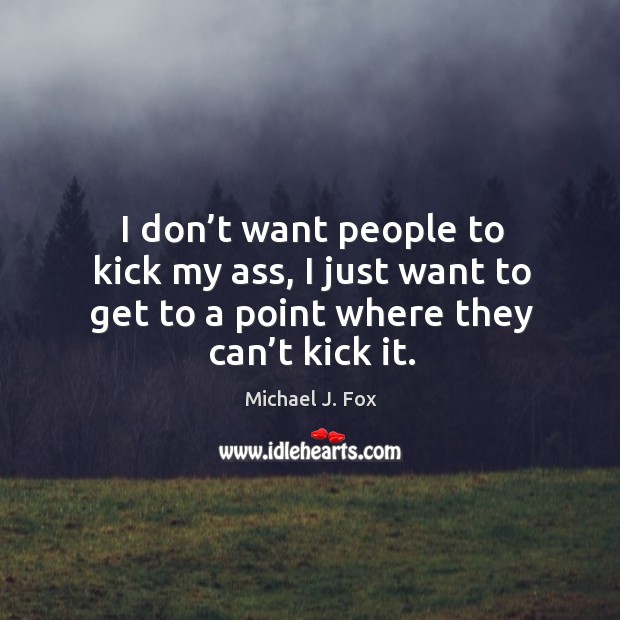 I don’t want people to kick my ass, I just want to get to a point where they can’t kick it. Michael J. Fox Picture Quote