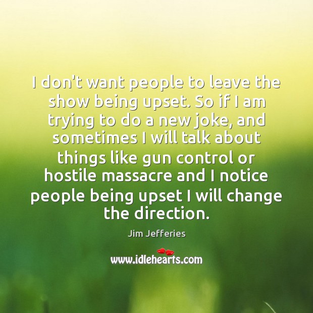 I don’t want people to leave the show being upset. So if Jim Jefferies Picture Quote
