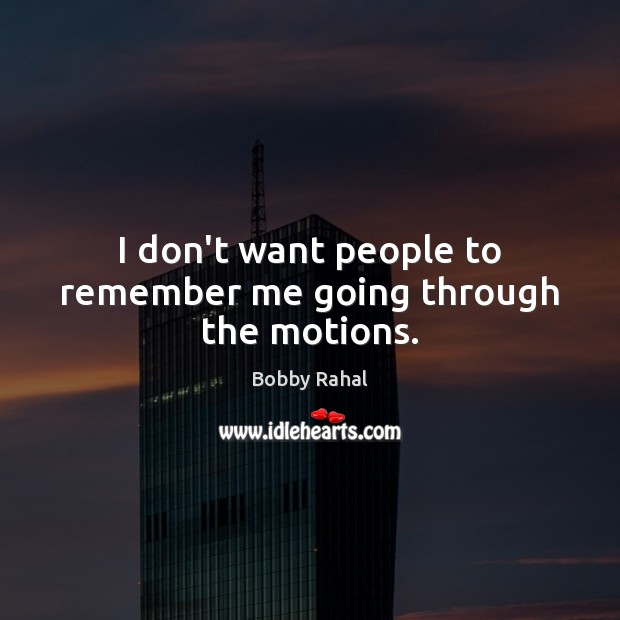 I don’t want people to remember me going through the motions. Bobby Rahal Picture Quote