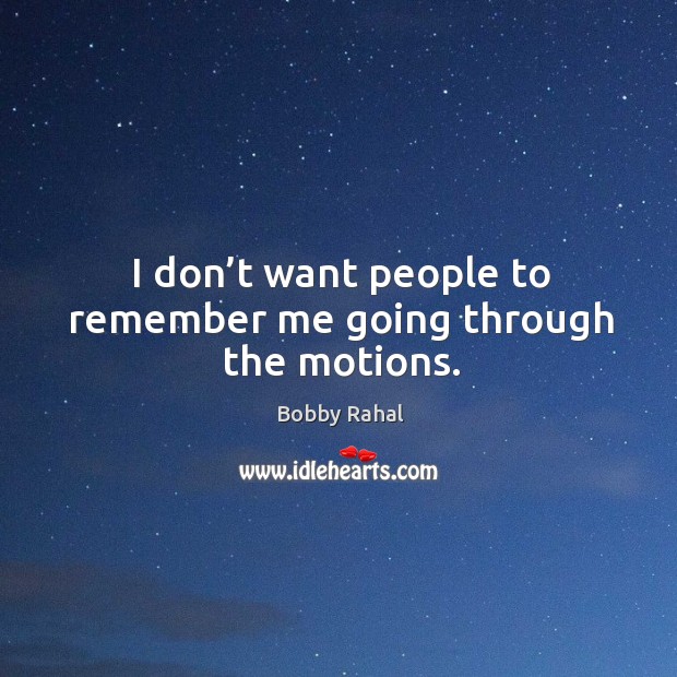 I don’t want people to remember me going through the motions. Bobby Rahal Picture Quote