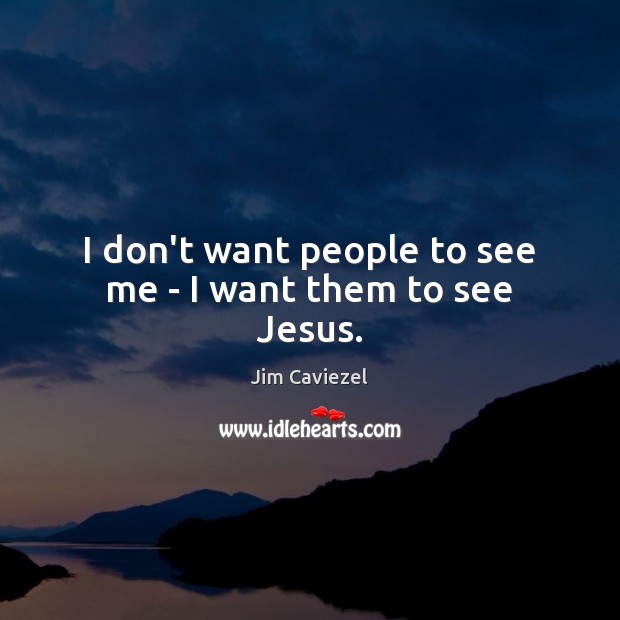 I don’t want people to see me – I want them to see Jesus. Jim Caviezel Picture Quote