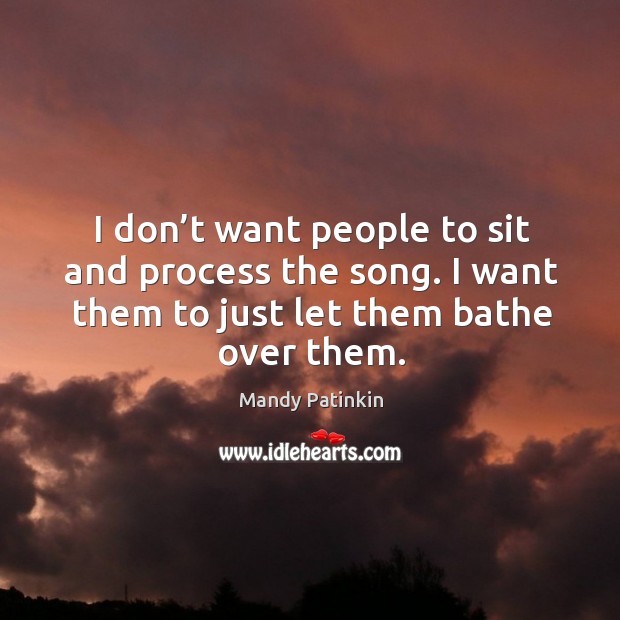I don’t want people to sit and process the song. I want them to just let them bathe over them. Mandy Patinkin Picture Quote