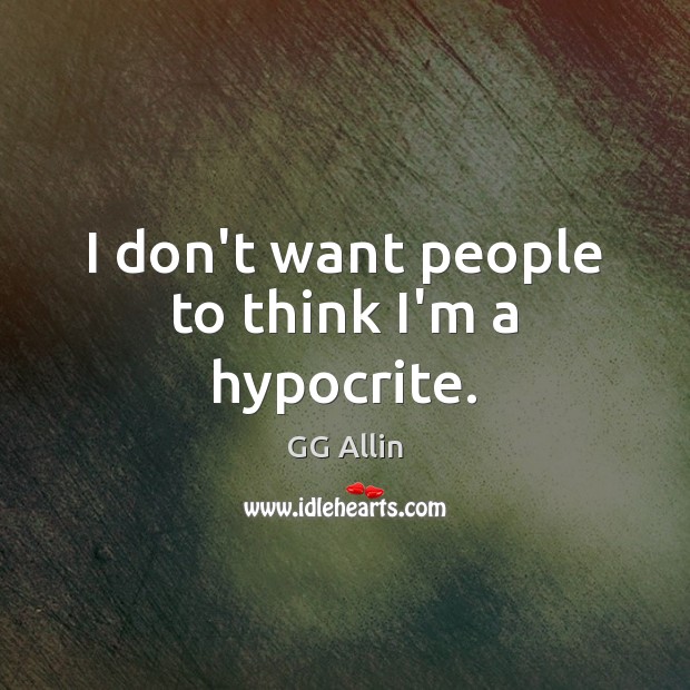 I don’t want people to think I’m a hypocrite. GG Allin Picture Quote