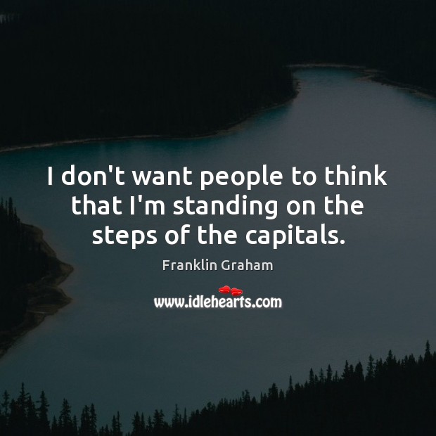 I don’t want people to think that I’m standing on the steps of the capitals. Franklin Graham Picture Quote