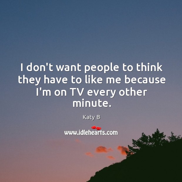 I don’t want people to think they have to like me because I’m on TV every other minute. Katy B Picture Quote