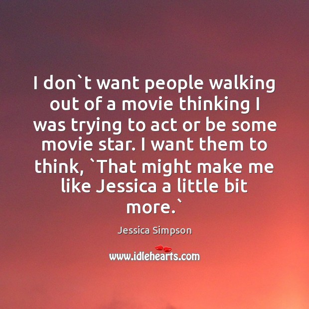 I don`t want people walking out of a movie thinking I Jessica Simpson Picture Quote