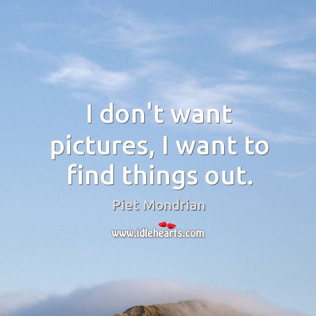 I don’t want pictures, I want to find things out. Piet Mondrian Picture Quote