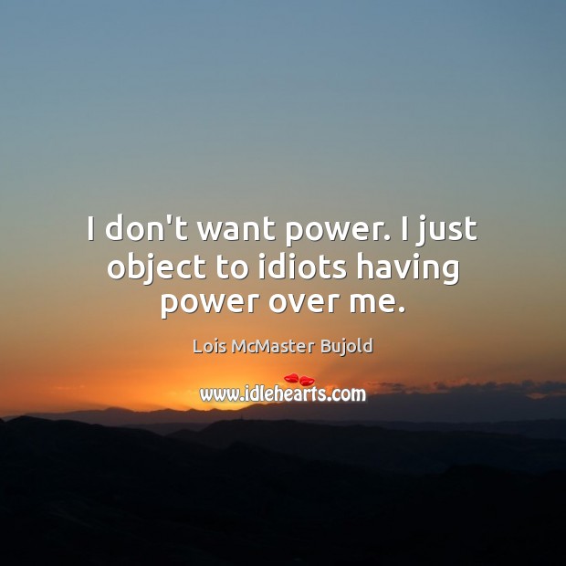 I don’t want power. I just object to idiots having power over me. Lois McMaster Bujold Picture Quote