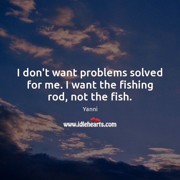 I don’t want problems solved for me. I want the fishing rod, not the fish. Yanni Picture Quote