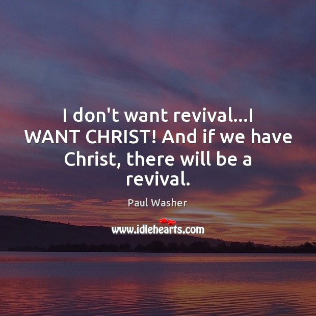 I don’t want revival…I WANT CHRIST! And if we have Christ, there will be a revival. Image