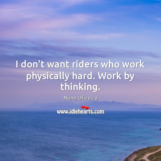I don’t want riders who work physically hard. Work by thinking. Nuno Oliveira Picture Quote