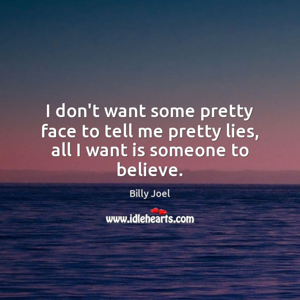 I don’t want some pretty face to tell me pretty lies, all I want is someone to believe. Billy Joel Picture Quote