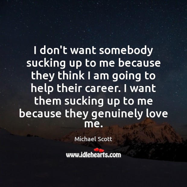 I don’t want somebody sucking up to me because they think I Michael Scott Picture Quote