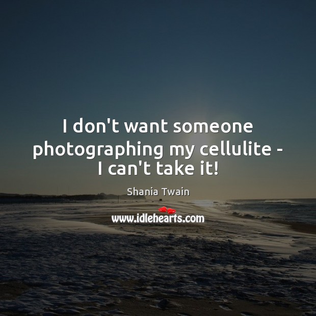 I don’t want someone photographing my cellulite – I can’t take it! Shania Twain Picture Quote