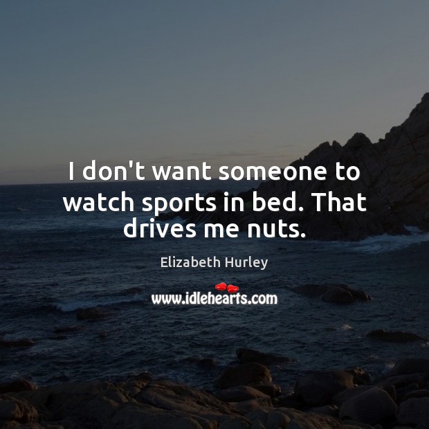 I don’t want someone to watch sports in bed. That drives me nuts. Elizabeth Hurley Picture Quote