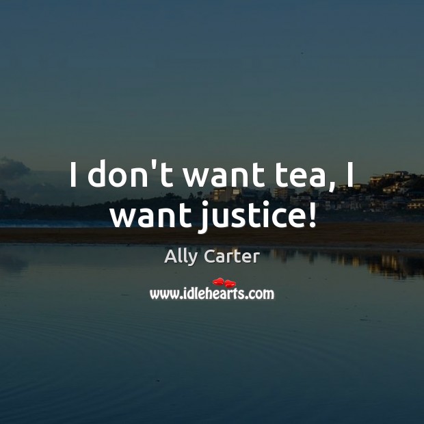 I don’t want tea, I want justice! Ally Carter Picture Quote